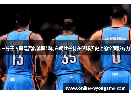 三分王库里是否能够超越勒布朗杜兰特在篮球历史上的全面影响力 三分王库里是否能够超越勒布朗杜兰特在篮球历史上的全面影响力