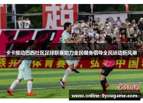 卡卡推动巴西社区足球联赛助力全民健身倡导全民运动新风潮