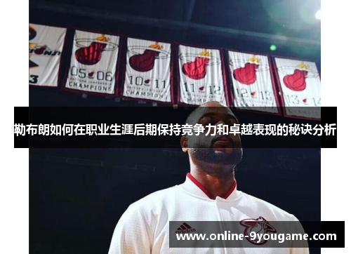 勒布朗如何在职业生涯后期保持竞争力和卓越表现的秘诀分析 勒布朗如何在职业生涯后期保持竞争力和卓越表现的秘诀分析