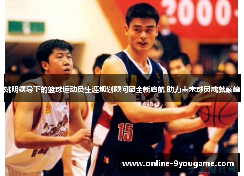 姚明领导下的篮球运动员生涯规划顾问团全新启航 助力未来球员成就巅峰 姚明领导下的篮球运动员生涯规划顾问团全新启航 助力未来球员成就巅峰