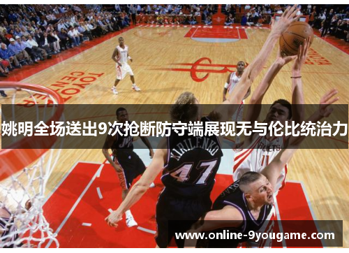 姚明全场送出9次抢断防守端展现无与伦比统治力 姚明全场送出9次抢断防守端展现无与伦比统治力