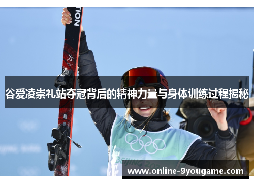 谷爱凌崇礼站夺冠背后的精神力量与身体训练过程揭秘 谷爱凌崇礼站夺冠背后的精神力量与身体训练过程揭秘