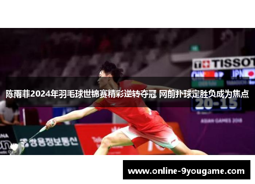 陈雨菲2024年羽毛球世锦赛精彩逆转夺冠 网前扑球定胜负成为焦点 陈雨菲2024年羽毛球世锦赛精彩逆转夺冠 网前扑球定胜负成为焦点