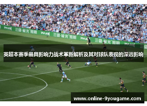 英超本赛季最具影响力战术革新解析及其对球队表现的深远影响 英超本赛季最具影响力战术革新解析及其对球队表现的深远影响