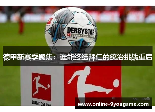 德甲新赛季聚焦:谁能终结拜仁的统治挑战重启 德甲新赛季聚焦:谁能终结拜仁的统治挑战重启