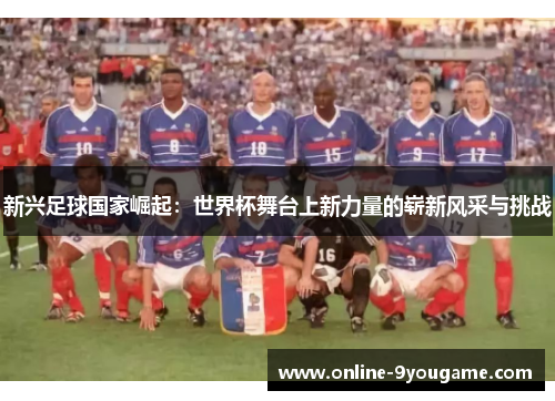 新兴足球国家崛起:世界杯舞台上新力量的崭新风采与挑战 新兴足球国家崛起:世界杯舞台上新力量的崭新风采与挑战