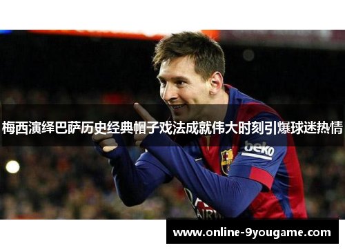 梅西演绎巴萨历史经典帽子戏法成就伟大时刻引爆球迷热情 梅西演绎巴萨历史经典帽子戏法成就伟大时刻引爆球迷热情