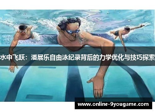 水中飞跃:潘展乐自由泳纪录背后的力学优化与技巧探索 水中飞跃:潘展乐自由泳纪录背后的力学优化与技巧探索
