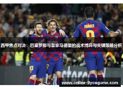 西甲焦点对决:巴塞罗那与皇家马德里的战术博弈与关键策略分析 西甲焦点对决:巴塞罗那与皇家马德里的战术博弈与关键策略分析