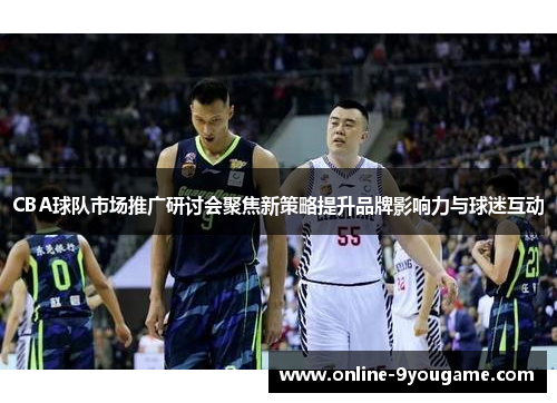 CBA球队市场推广研讨会聚焦新策略提升品牌影响力与球迷互动 CBA球队市场推广研讨会聚焦新策略提升品牌影响力与球迷互动