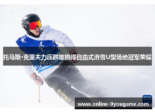 托马斯·克里夫力压群雄摘得自由式滑雪U型场地冠军荣耀 托马斯·克里夫力压群雄摘得自由式滑雪U型场地冠军荣耀