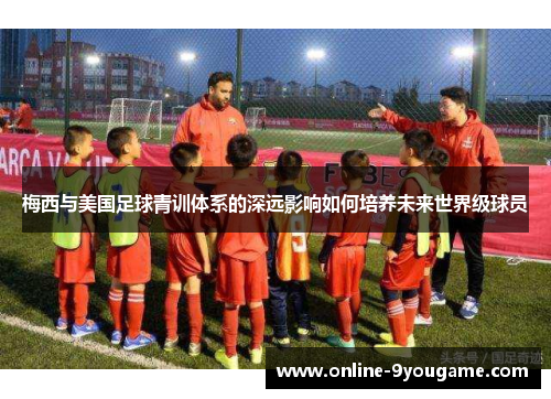 梅西与美国足球青训体系的深远影响如何培养未来世界级球员 梅西与美国足球青训体系的深远影响如何培养未来世界级球员