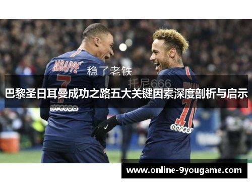 巴黎圣日耳曼成功之路五大关键因素深度剖析与启示 巴黎圣日耳曼成功之路五大关键因素深度剖析与启示