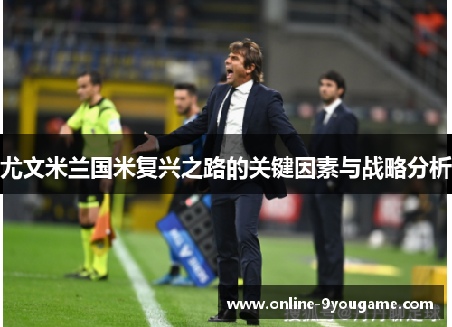 尤文米兰国米复兴之路的关键因素与战略分析 尤文米兰国米复兴之路的关键因素与战略分析