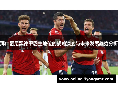 拜仁慕尼黑德甲霸主地位的战略演变与未来发展趋势分析 拜仁慕尼黑德甲霸主地位的战略演变与未来发展趋势分析
