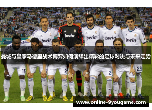 曼城与皇家马德里战术博弈如何演绎出精彩的足球对决与未来走势