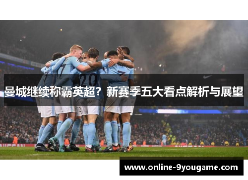 曼城继续称霸英超？新赛季五大看点解析与展望