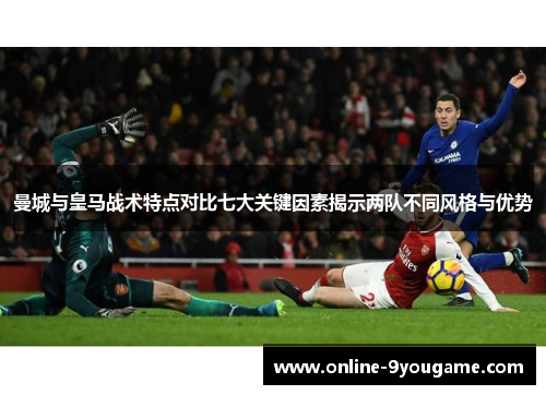 曼城与皇马战术特点对比七大关键因素揭示两队不同风格与优势 曼城与皇马战术特点对比七大关键因素揭示两队不同风格与优势