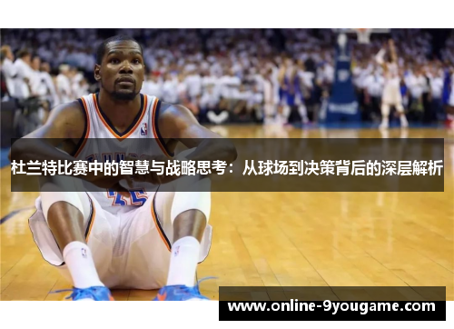 杜兰特比赛中的智慧与战略思考:从球场到决策背后的深层解析 杜兰特比赛中的智慧与战略思考:从球场到决策背后的深层解析