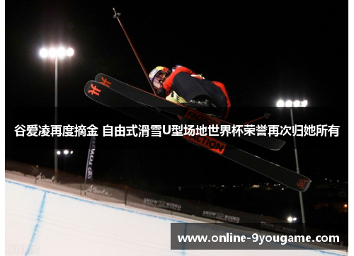 谷爱凌再度摘金 自由式滑雪U型场地世界杯荣誉再次归她所有 谷爱凌再度摘金 自由式滑雪U型场地世界杯荣誉再次归她所有