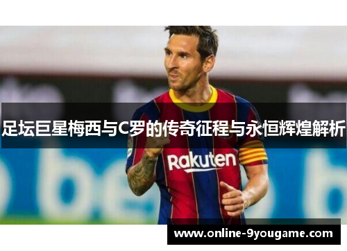 足坛巨星梅西与C罗的传奇征程与永恒辉煌解析 足坛巨星梅西与C罗的传奇征程与永恒辉煌解析