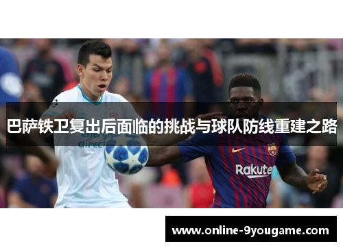 巴萨铁卫复出后面临的挑战与球队防线重建之路 巴萨铁卫复出后面临的挑战与球队防线重建之路