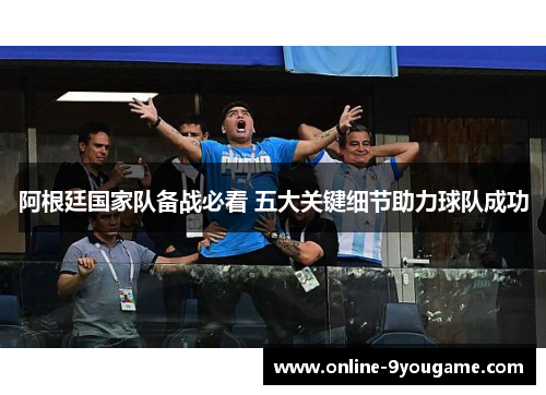 阿根廷国家队备战必看 五大关键细节助力球队成功 阿根廷国家队备战必看 五大关键细节助力球队成功