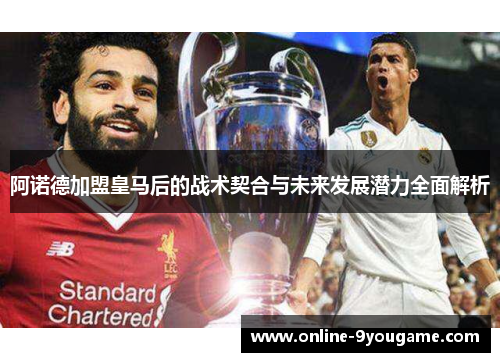 阿诺德加盟皇马后的战术契合与未来发展潜力全面解析 阿诺德加盟皇马后的战术契合与未来发展潜力全面解析