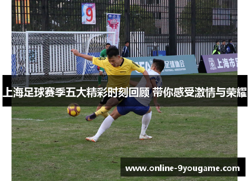 上海足球赛季五大精彩时刻回顾 带你感受激情与荣耀 上海足球赛季五大精彩时刻回顾 带你感受激情与荣耀