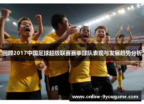 回顾2017中国足球超级联赛赛季球队表现与发展趋势分析 回顾2017中国足球超级联赛赛季球队表现与发展趋势分析