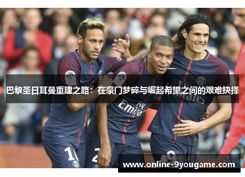 巴黎圣日耳曼重建之路：在豪门梦碎与崛起希望之间的艰难抉择