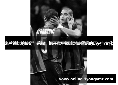 米兰德比的传奇与荣耀:揭开意甲巅峰对决背后的历史与文化 米兰德比的传奇与荣耀:揭开意甲巅峰对决背后的历史与文化