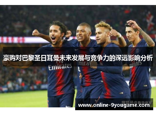 豪购对巴黎圣日耳曼未来发展与竞争力的深远影响分析