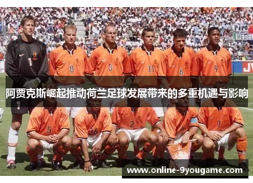 阿贾克斯崛起推动荷兰足球发展带来的多重机遇与影响 阿贾克斯崛起推动荷兰足球发展带来的多重机遇与影响