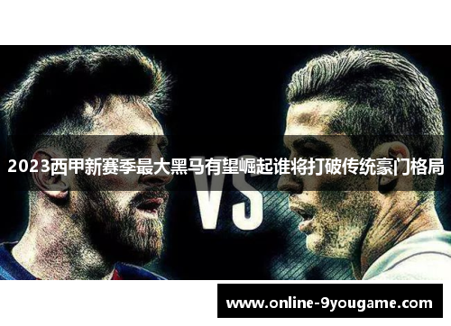 2023西甲新赛季最大黑马有望崛起谁将打破传统豪门格局 2023西甲新赛季最大黑马有望崛起谁将打破传统豪门格局