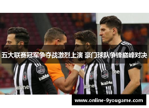 五大联赛冠军争夺战激烈上演 豪门球队争锋巅峰对决 五大联赛冠军争夺战激烈上演 豪门球队争锋巅峰对决