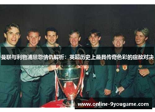 曼联与利物浦恩怨情仇解析:英超历史上最具传奇色彩的宿敌对决 曼联与利物浦恩怨情仇解析:英超历史上最具传奇色彩的宿敌对决
