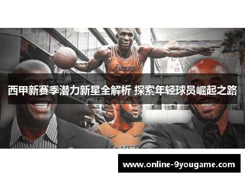 西甲新赛季潜力新星全解析 探索年轻球员崛起之路 西甲新赛季潜力新星全解析 探索年轻球员崛起之路