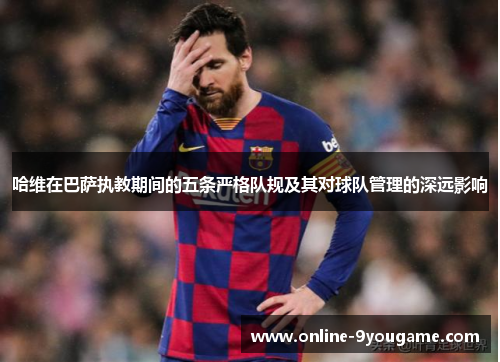 哈维在巴萨执教期间的五条严格队规及其对球队管理的深远影响