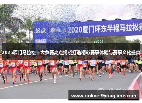2025厦门马拉松十大参赛亮点揭晓打造精彩赛事体验与赛事文化盛宴 2025厦门马拉松十大参赛亮点揭晓打造精彩赛事体验与赛事文化盛宴