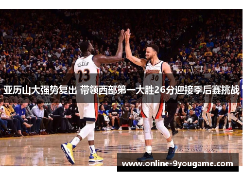 亚历山大强势复出 带领西部第一大胜26分迎接季后赛挑战 亚历山大强势复出 带领西部第一大胜26分迎接季后赛挑战
