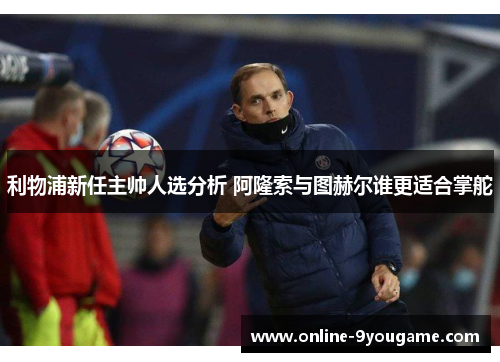 利物浦新任主帅人选分析 阿隆索与图赫尔谁更适合掌舵 利物浦新任主帅人选分析 阿隆索与图赫尔谁更适合掌舵