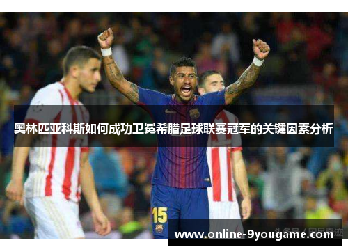 奥林匹亚科斯如何成功卫冕希腊足球联赛冠军的关键因素分析 奥林匹亚科斯如何成功卫冕希腊足球联赛冠军的关键因素分析