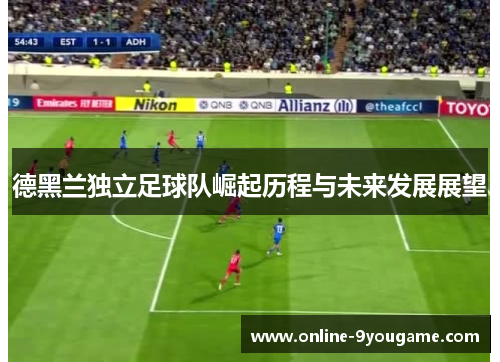 德黑兰独立足球队崛起历程与未来发展展望 德黑兰独立足球队崛起历程与未来发展展望