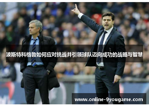 波斯特科格鲁如何应对挑战并引领球队迈向成功的战略与智慧 波斯特科格鲁如何应对挑战并引领球队迈向成功的战略与智慧