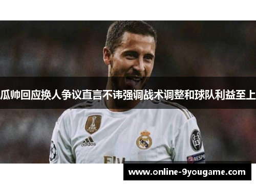 瓜帅回应换人争议直言不讳强调战术调整和球队利益至上 瓜帅回应换人争议直言不讳强调战术调整和球队利益至上