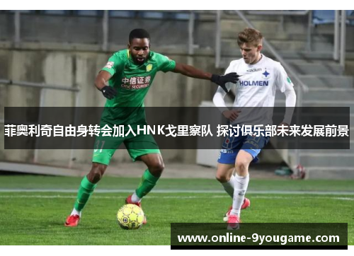 菲奥利奇自由身转会加入HNK戈里察队 探讨俱乐部未来发展前景 菲奥利奇自由身转会加入HNK戈里察队 探讨俱乐部未来发展前景