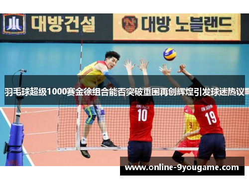 羽毛球超级1000赛金徐组合能否突破重围再创辉煌引发球迷热议