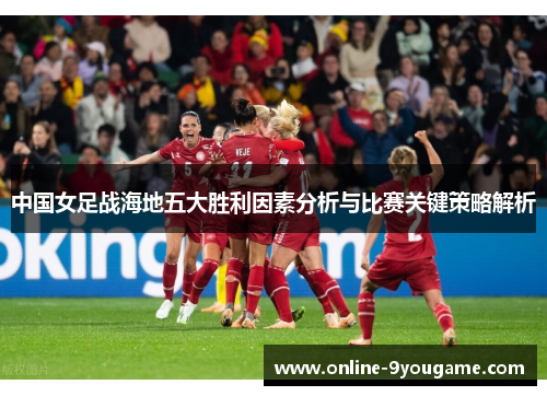 中国女足战海地五大胜利因素分析与比赛关键策略解析 中国女足战海地五大胜利因素分析与比赛关键策略解析