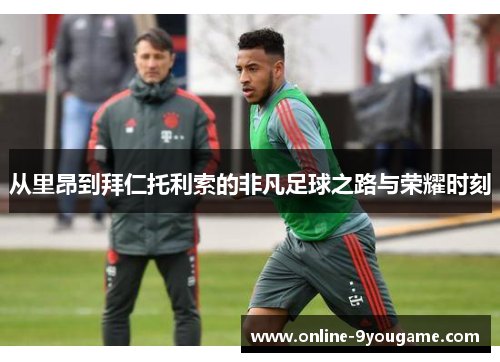 从里昂到拜仁托利索的非凡足球之路与荣耀时刻 从里昂到拜仁托利索的非凡足球之路与荣耀时刻